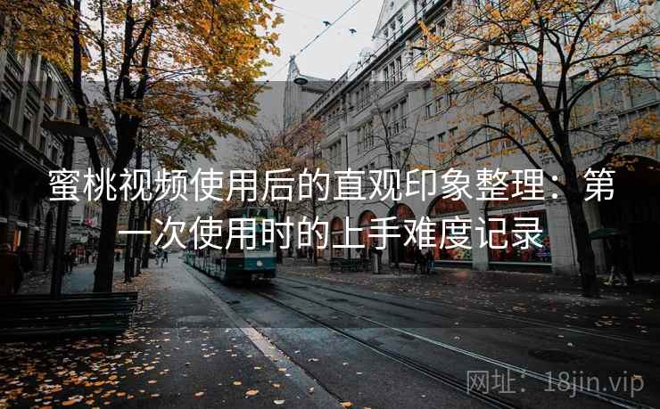 蜜桃视频使用后的直观印象整理：第一次使用时的上手难度记录  第2张