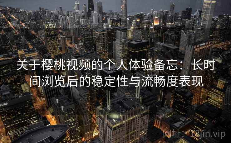 关于樱桃视频的个人体验备忘：长时间浏览后的稳定性与流畅度表现  第2张