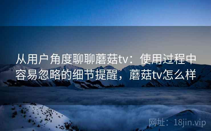 从用户角度聊聊蘑菇tv：使用过程中容易忽略的细节提醒，蘑菇tv怎么样  第2张