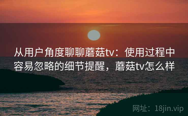 从用户角度聊聊蘑菇tv：使用过程中容易忽略的细节提醒，蘑菇tv怎么样  第1张