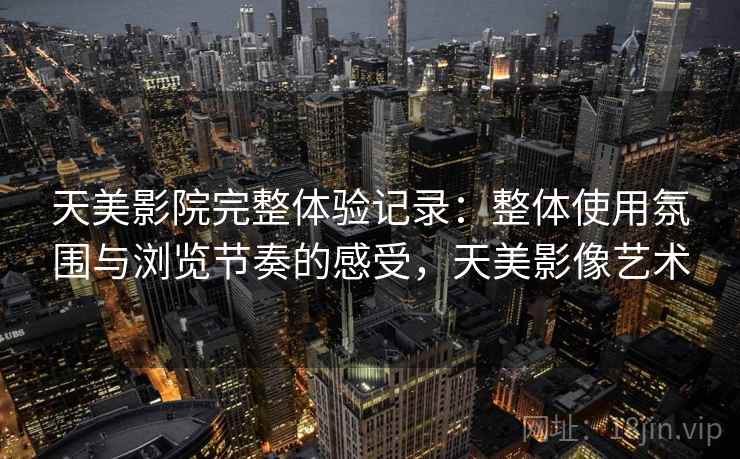 天美影院完整体验记录：整体使用氛围与浏览节奏的感受，天美影像艺术  第2张