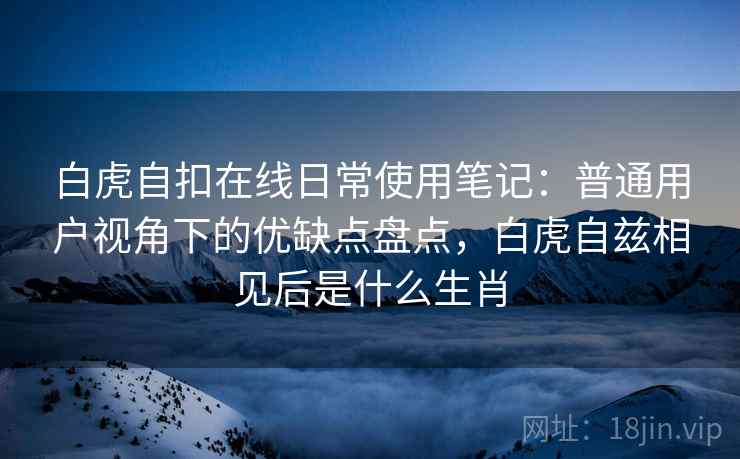 白虎自扣在线日常使用笔记：普通用户视角下的优缺点盘点，白虎自兹相见后是什么生肖  第2张