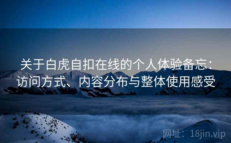 关于白虎自扣在线的个人体验备忘：访问方式、内容分布与整体使用感受  第1张