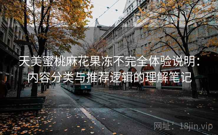 天美蜜桃麻花果冻不完全体验说明：内容分类与推荐逻辑的理解笔记  第1张