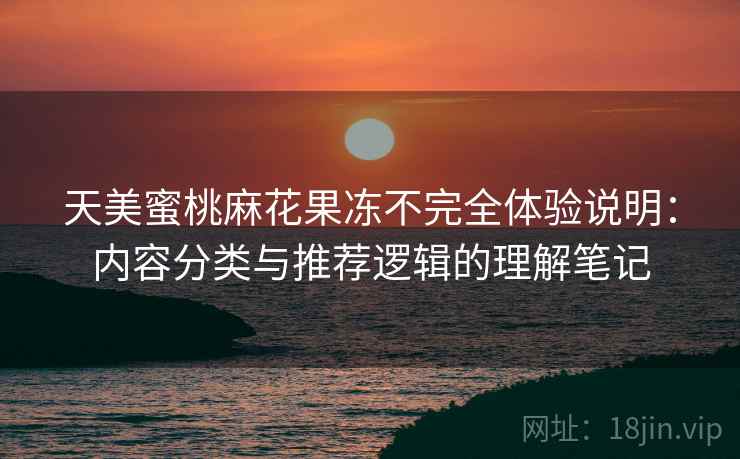 天美蜜桃麻花果冻不完全体验说明：内容分类与推荐逻辑的理解笔记  第2张