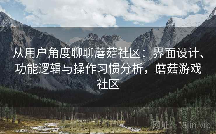 从用户角度聊聊蘑菇社区：界面设计、功能逻辑与操作习惯分析，蘑菇游戏社区  第1张