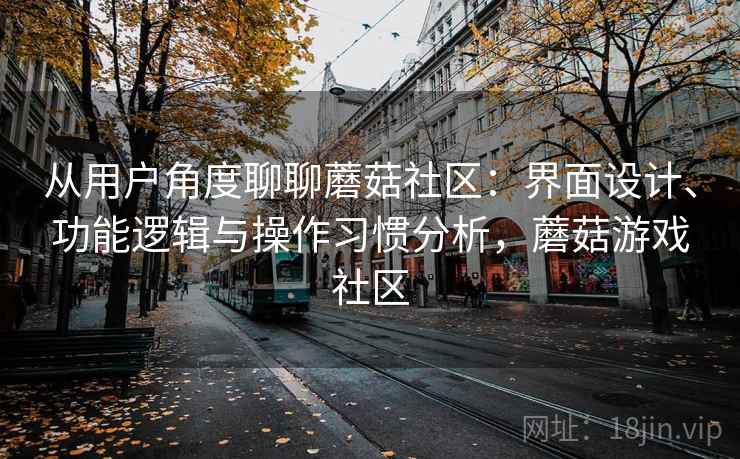 从用户角度聊聊蘑菇社区：界面设计、功能逻辑与操作习惯分析，蘑菇游戏社区  第2张