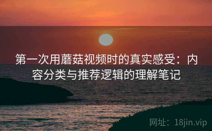 第一次用蘑菇视频时的真实感受:内容分类与推荐逻辑的理解笔记 第1张 第一次用蘑菇视频时的真实感受:内容分类与推荐逻辑的理解笔记 第1张
