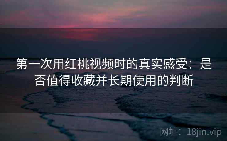 第一次用红桃视频时的真实感受:是否值得收藏并长期使用的判断 第2张 第一次用红桃视频时的真实感受:是否值得收藏并长期使用的判断 第2张