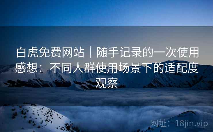 白虎免费网站|随手记录的一次使用感想:不同人群使用场景下的适配度观察 第1张 白虎免费网站|随手记录的一次使用感想:不同人群使用场景下的适配度观察 第1张