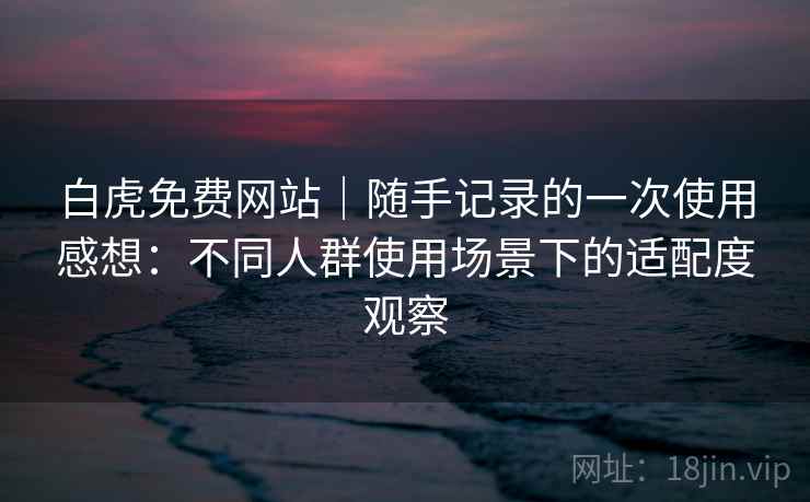 白虎免费网站|随手记录的一次使用感想:不同人群使用场景下的适配度观察 第2张 白虎免费网站|随手记录的一次使用感想:不同人群使用场景下的适配度观察 第2张