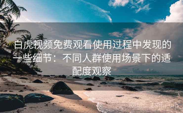 白虎视频免费观看使用过程中发现的一些细节:不同人群使用场景下的适配度观察 第2张 白虎视频免费观看使用过程中发现的一些细节:不同人群使用场景下的适配度观察 第2张
