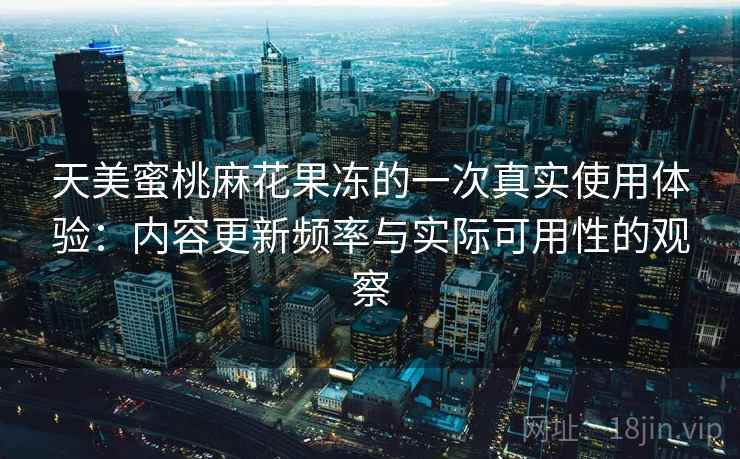 天美蜜桃麻花果冻的一次真实使用体验:内容更新频率与实际可用性的观察 第2张 天美蜜桃麻花果冻的一次真实使用体验:内容更新频率与实际可用性的观察 第2张