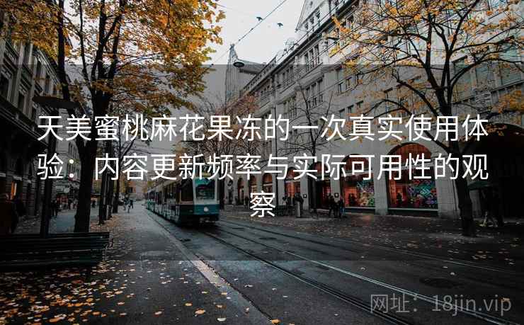 天美蜜桃麻花果冻的一次真实使用体验:内容更新频率与实际可用性的观察 第1张 天美蜜桃麻花果冻的一次真实使用体验:内容更新频率与实际可用性的观察 第1张