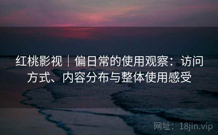 红桃影视|偏日常的使用观察:访问方式、内容分布与整体使用感受 第1张 红桃影视|偏日常的使用观察:访问方式、内容分布与整体使用感受 第1张