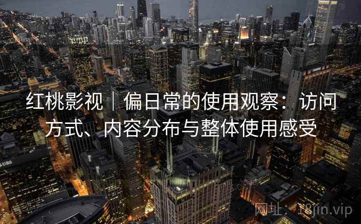 红桃影视|偏日常的使用观察:访问方式、内容分布与整体使用感受 第2张 红桃影视|偏日常的使用观察:访问方式、内容分布与整体使用感受 第2张