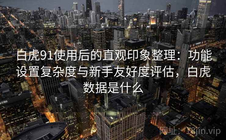 白虎91使用后的直观印象整理:功能设置复杂度与新手友好度评估,白虎数据是什么 第2张 白虎91使用后的直观印象整理:功能设置复杂度与新手友好度评估,白虎数据是什么 第2张