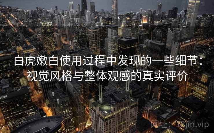 白虎嫩白使用过程中发现的一些细节:视觉风格与整体观感的真实评价 第2张 白虎嫩白使用过程中发现的一些细节:视觉风格与整体观感的真实评价 第2张