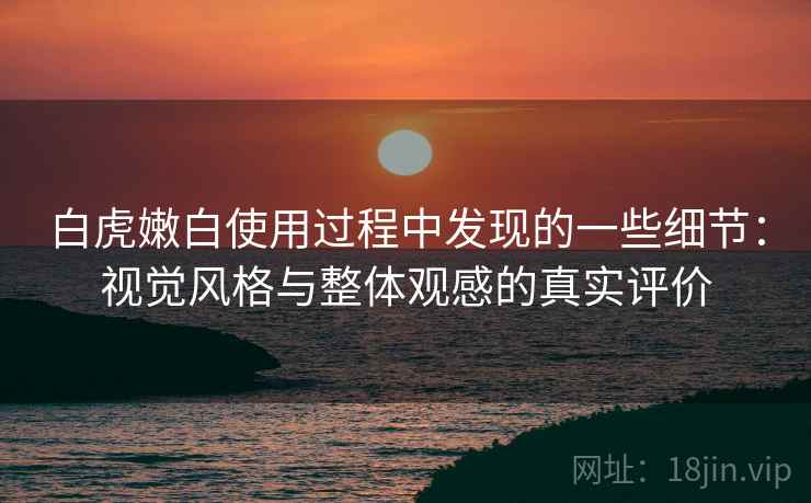 白虎嫩白使用过程中发现的一些细节:视觉风格与整体观感的真实评价 第1张 白虎嫩白使用过程中发现的一些细节:视觉风格与整体观感的真实评价 第1张
