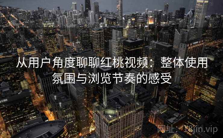从用户角度聊聊红桃视频:整体使用氛围与浏览节奏的感受 第1张 从用户角度聊聊红桃视频:整体使用氛围与浏览节奏的感受 第1张