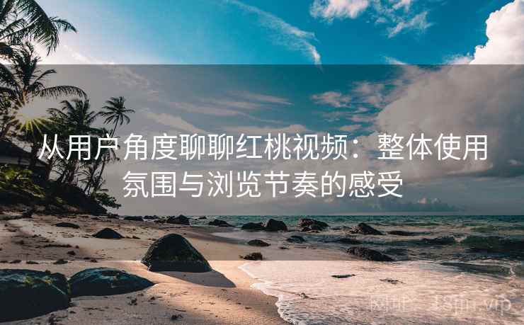 从用户角度聊聊红桃视频:整体使用氛围与浏览节奏的感受 第2张 从用户角度聊聊红桃视频:整体使用氛围与浏览节奏的感受 第2张