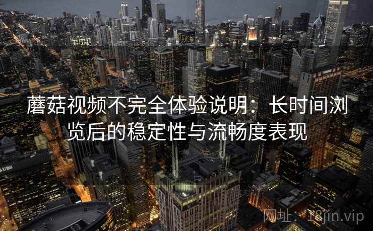 蘑菇视频不完全体验说明:长时间浏览后的稳定性与流畅度表现 第2张 蘑菇视频不完全体验说明:长时间浏览后的稳定性与流畅度表现 第2张