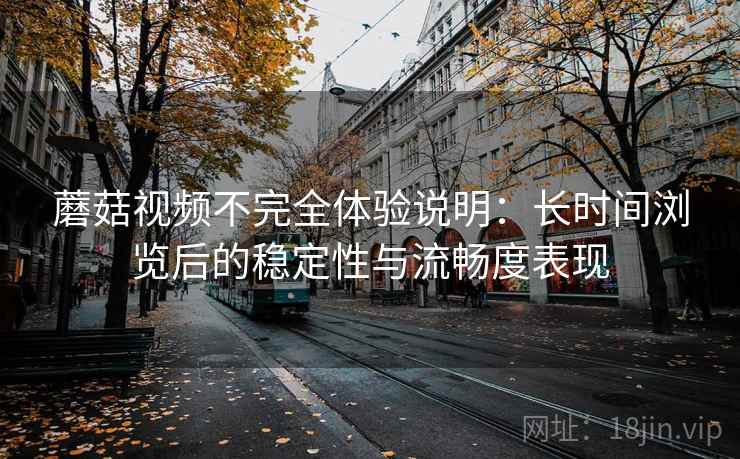 蘑菇视频不完全体验说明:长时间浏览后的稳定性与流畅度表现 第1张 蘑菇视频不完全体验说明:长时间浏览后的稳定性与流畅度表现 第1张