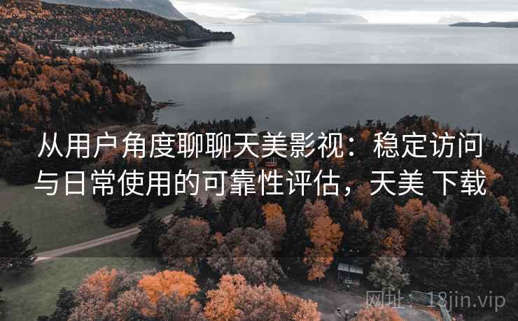 从用户角度聊聊天美影视:稳定访问与日常使用的可靠性评估,天美 下载 第1张 从用户角度聊聊天美影视:稳定访问与日常使用的可靠性评估,天美 下载 第1张