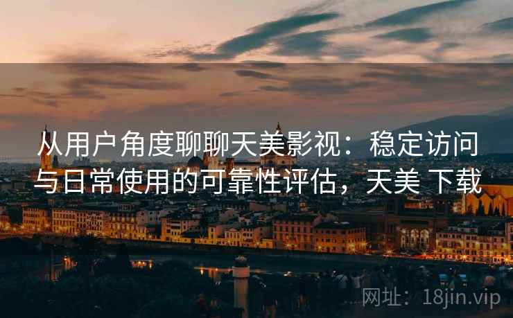 从用户角度聊聊天美影视:稳定访问与日常使用的可靠性评估,天美 下载 第2张 从用户角度聊聊天美影视:稳定访问与日常使用的可靠性评估,天美 下载 第2张