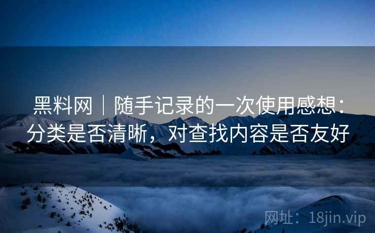 黑料网|随手记录的一次使用感想:分类是否清晰,对查找内容是否友好 第2张 黑料网|随手记录的一次使用感想:分类是否清晰,对查找内容是否友好 第2张