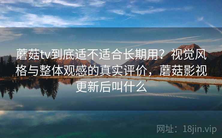 蘑菇tv到底适不适合长期用?视觉风格与整体观感的真实评价,蘑菇影视更新后叫什么 第1张 蘑菇tv到底适不适合长期用?视觉风格与整体观感的真实评价,蘑菇影视更新后叫什么 第1张