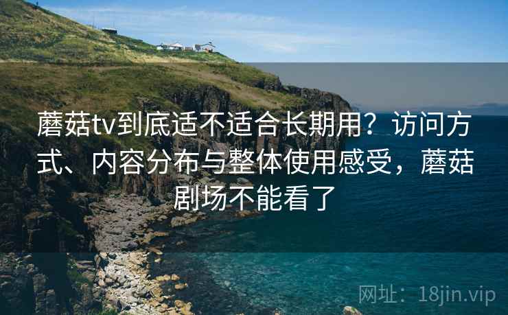 蘑菇tv到底适不适合长期用?访问方式、内容分布与整体使用感受,蘑菇剧场不能看了 第1张 蘑菇tv到底适不适合长期用?访问方式、内容分布与整体使用感受,蘑菇剧场不能看了 第1张