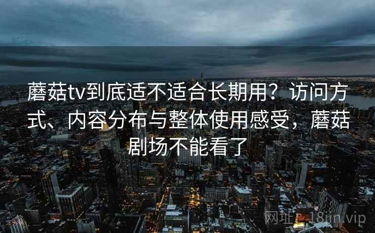 蘑菇tv到底适不适合长期用?访问方式、内容分布与整体使用感受,蘑菇剧场不能看了 第2张 蘑菇tv到底适不适合长期用?访问方式、内容分布与整体使用感受,蘑菇剧场不能看了 第2张