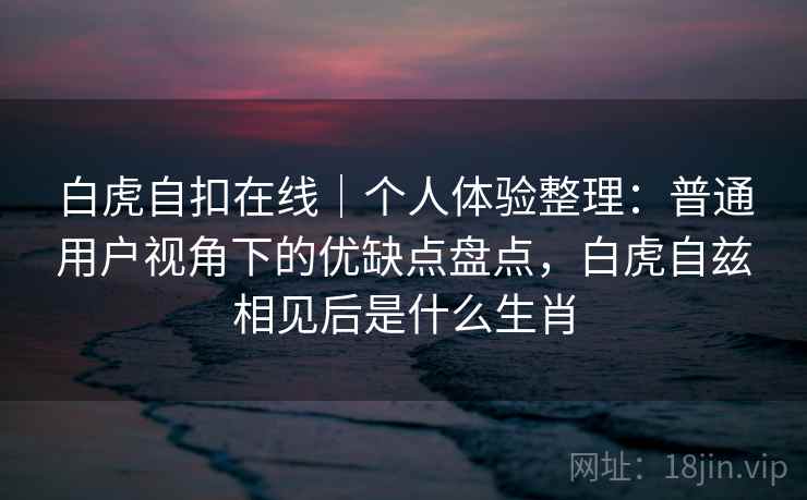 白虎自扣在线|个人体验整理:普通用户视角下的优缺点盘点,白虎自兹相见后是什么生肖 第1张 白虎自扣在线|个人体验整理:普通用户视角下的优缺点盘点,白虎自兹相见后是什么生肖 第1张