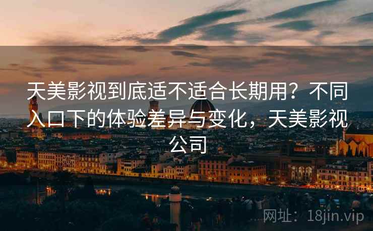 天美影视到底适不适合长期用?不同入口下的体验差异与变化,天美影视公司 第2张 天美影视到底适不适合长期用?不同入口下的体验差异与变化,天美影视公司 第2张