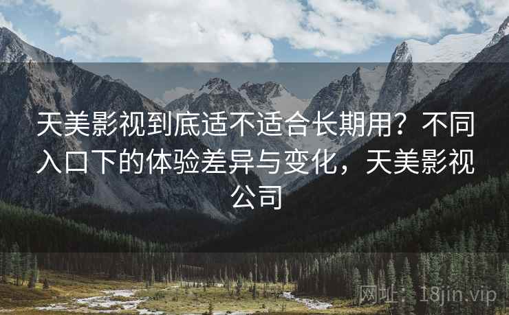 天美影视到底适不适合长期用?不同入口下的体验差异与变化,天美影视公司 第1张 天美影视到底适不适合长期用?不同入口下的体验差异与变化,天美影视公司 第1张