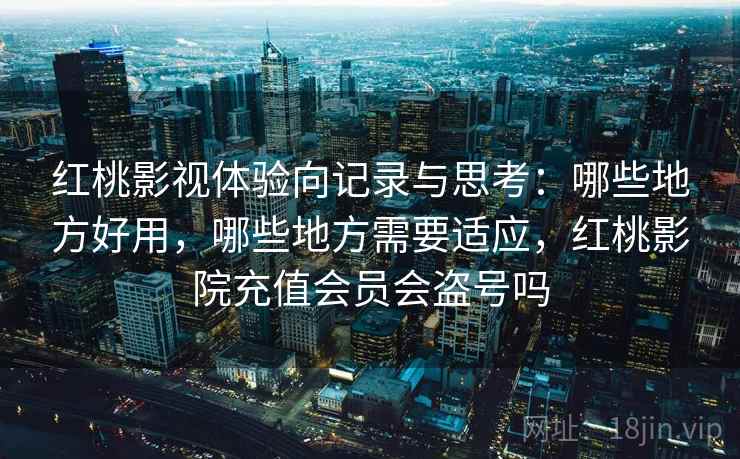 红桃影视体验向记录与思考:哪些地方好用,哪些地方需要适应,红桃影院充值会员会盗号吗 第1张 红桃影视体验向记录与思考:哪些地方好用,哪些地方需要适应,红桃影院充值会员会盗号吗 第1张