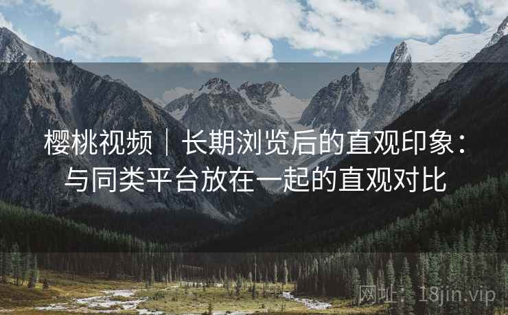 樱桃视频|长期浏览后的直观印象:与同类平台放在一起的直观对比 第2张 樱桃视频|长期浏览后的直观印象:与同类平台放在一起的直观对比 第2张