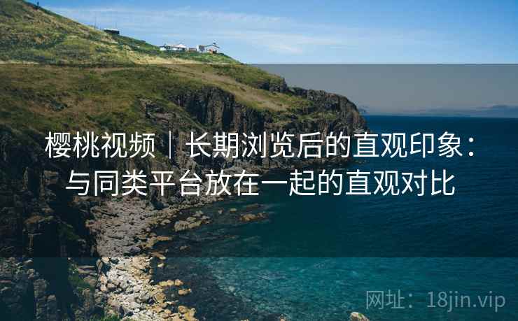 樱桃视频|长期浏览后的直观印象:与同类平台放在一起的直观对比 第1张 樱桃视频|长期浏览后的直观印象:与同类平台放在一起的直观对比 第1张