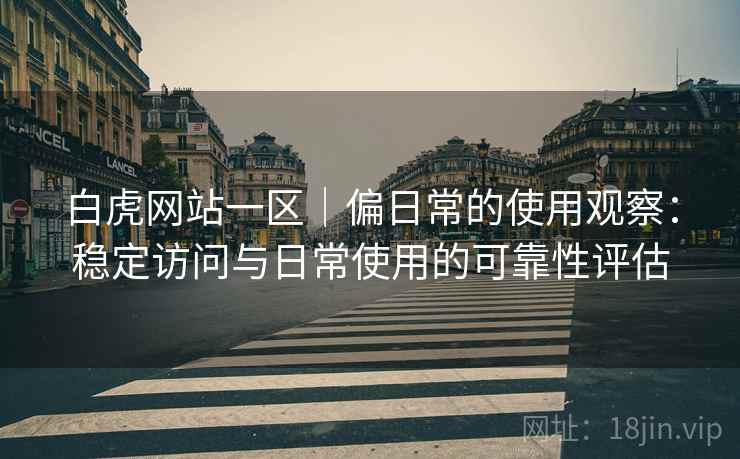 白虎网站一区|偏日常的使用观察:稳定访问与日常使用的可靠性评估 第1张 白虎网站一区|偏日常的使用观察:稳定访问与日常使用的可靠性评估 第1张