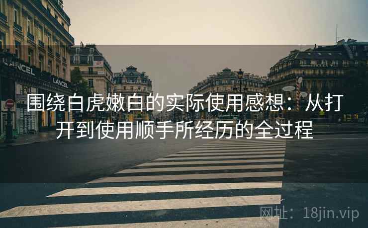 围绕白虎嫩白的实际使用感想:从打开到使用顺手所经历的全过程 第2张 围绕白虎嫩白的实际使用感想:从打开到使用顺手所经历的全过程 第2张
