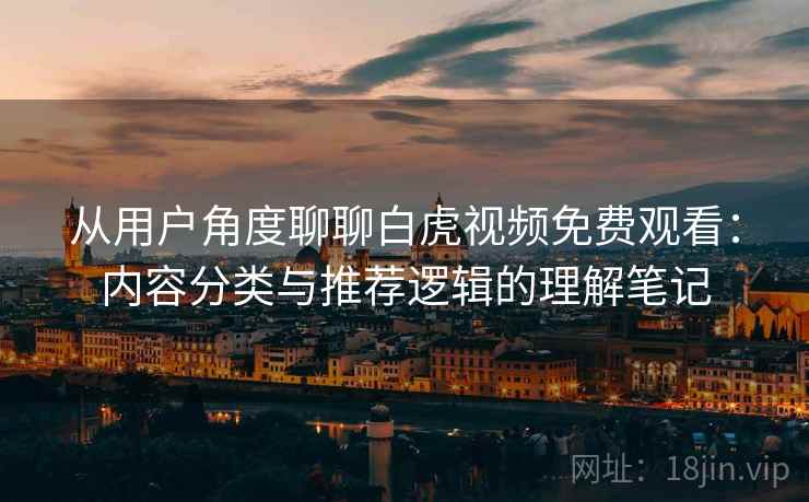 从用户角度聊聊白虎视频免费观看:内容分类与推荐逻辑的理解笔记 第1张 从用户角度聊聊白虎视频免费观看:内容分类与推荐逻辑的理解笔记 第1张
