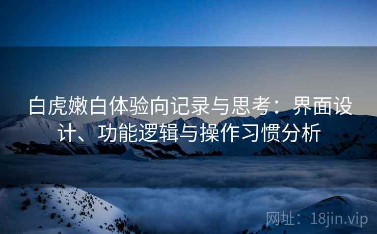 白虎嫩白体验向记录与思考：界面设计、功能逻辑与操作习惯分析  第2张