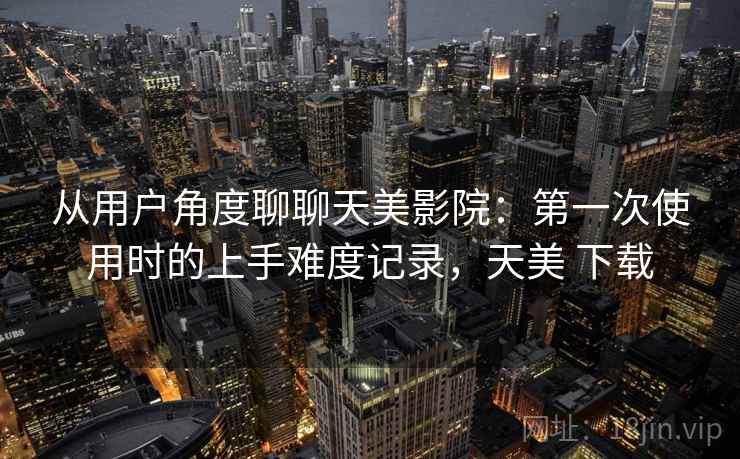 从用户角度聊聊天美影院:第一次使用时的上手难度记录,天美 下载 第1张 从用户角度聊聊天美影院:第一次使用时的上手难度记录,天美 下载 第1张