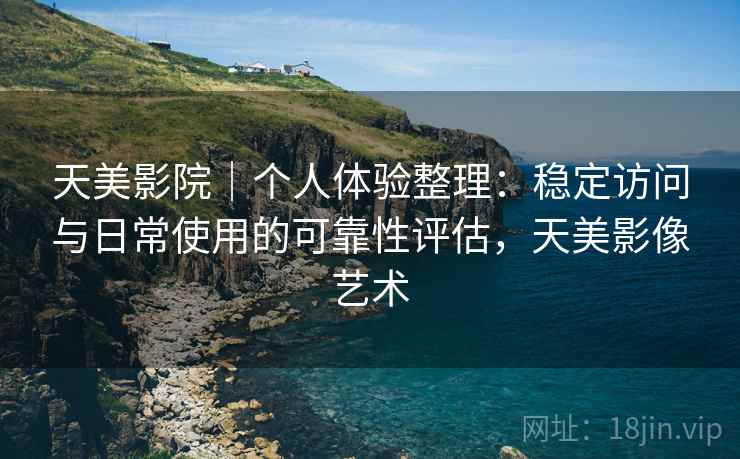 天美影院｜个人体验整理：稳定访问与日常使用的可靠性评估，天美影像艺术  第2张