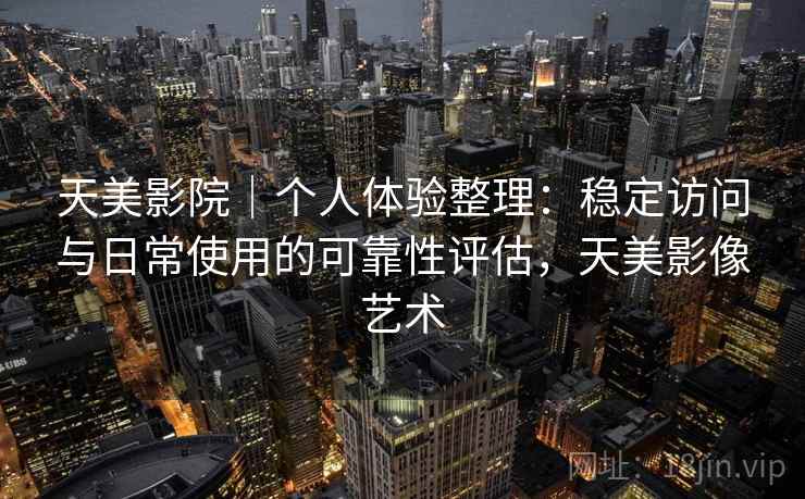 天美影院｜个人体验整理：稳定访问与日常使用的可靠性评估，天美影像艺术  第1张