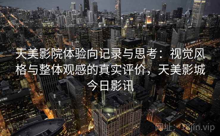 天美影院体验向记录与思考:视觉风格与整体观感的真实评价,天美影城今日影讯 第1张 天美影院体验向记录与思考:视觉风格与整体观感的真实评价,天美影城今日影讯 第1张