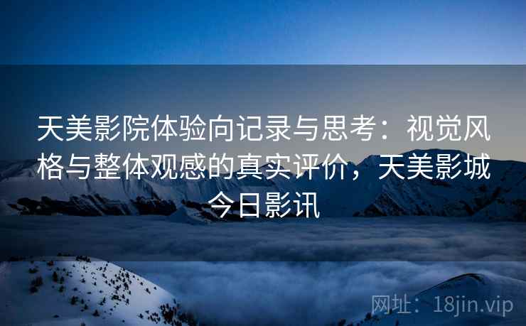 天美影院体验向记录与思考:视觉风格与整体观感的真实评价,天美影城今日影讯 第2张 天美影院体验向记录与思考:视觉风格与整体观感的真实评价,天美影城今日影讯 第2张