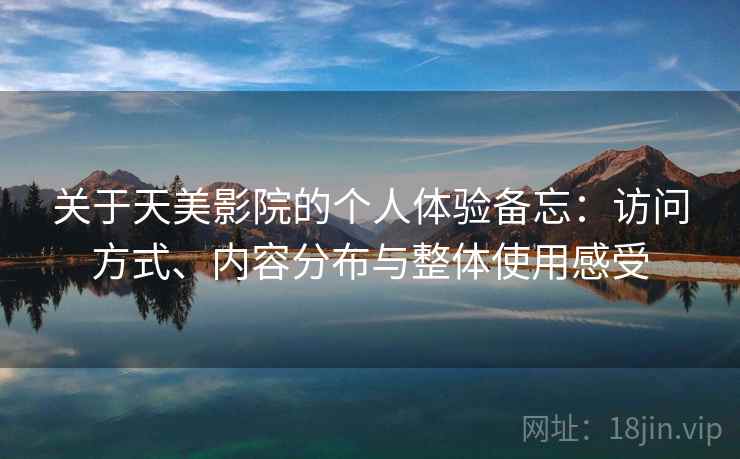 关于天美影院的个人体验备忘:访问方式、内容分布与整体使用感受 第1张 关于天美影院的个人体验备忘:访问方式、内容分布与整体使用感受 第1张