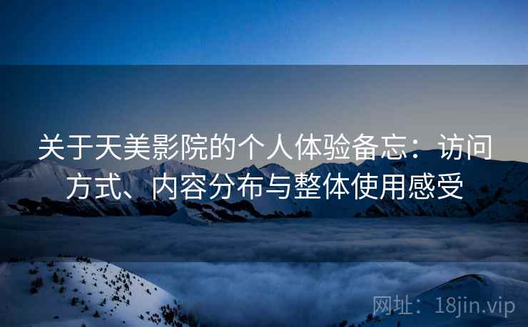 关于天美影院的个人体验备忘:访问方式、内容分布与整体使用感受 第2张 关于天美影院的个人体验备忘:访问方式、内容分布与整体使用感受 第2张